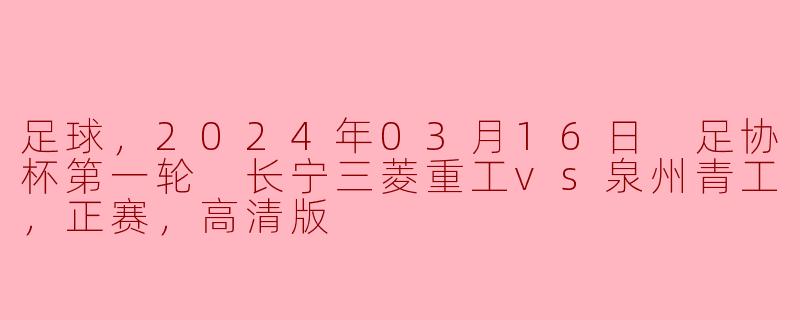 2024年3月16日的足协杯第一轮比赛中，长宁三菱重工对阵泉州青工的比赛情况怎样？ 